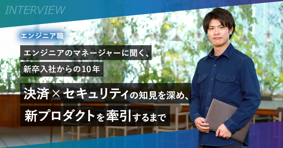エンジニアのマネージャーに聞く、新卒入社からの10年～決済×セキュリティの知見を深め、新プロダクトを牽引するまで～