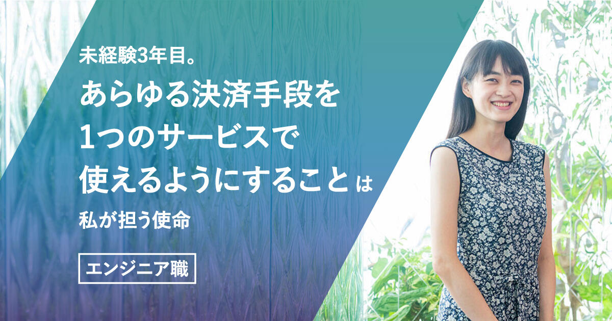 【エンジニア職】未経験3年目。あらゆる決済手段を1つのサービスで使えるようにすることは私が担う使命
