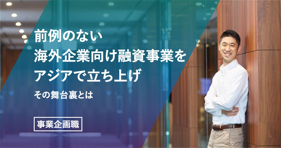 【事業企画職】前例のない海外企業向け融資事業をアジアで立ち上げ。その舞台裏とは