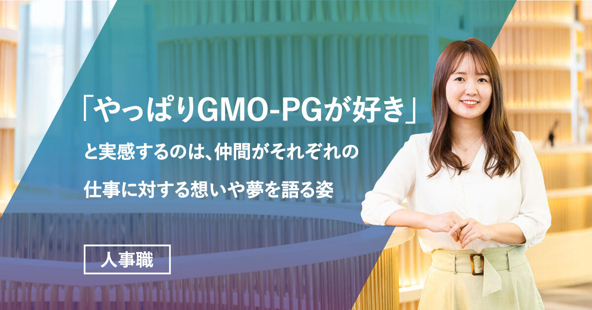 【人事職】「やっぱりGMO-PGが好き」と実感するのは、仲間がそれぞれの仕事に対する想いや夢を語る姿