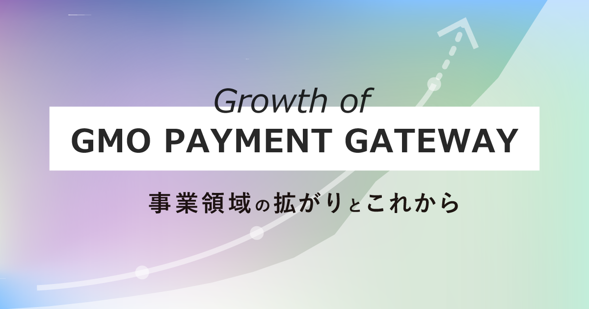 Growth of GMO PAYMENT GATEWAY - 事業領域の拡がりとこれから -