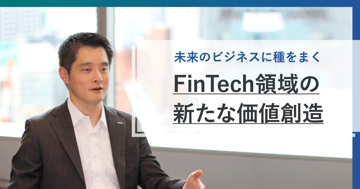 未来のビジネスの種をまく。FinTech領域における新たな価値の創出を目指して